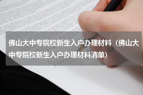 佛山大中专院校新生入户办理材料（佛山大中专院校新生入户办理材料清单）