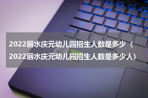 2022丽水庆元幼儿园招生人数是多少（2022丽水庆元幼儿园招生人数是多少人）