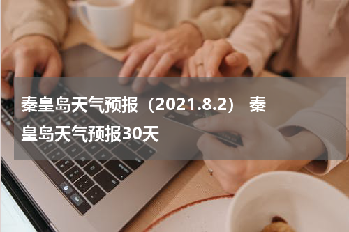 秦皇岛天气预报（2021.8.2） 秦皇岛天气预报30天