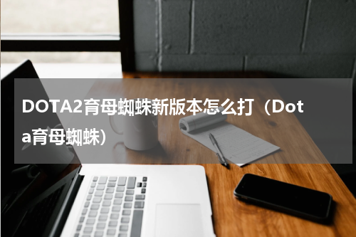 DOTA2育母蜘蛛新版本怎么打（Dota育母蜘蛛）
