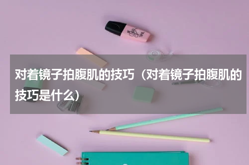 对着镜子拍腹肌的技巧（对着镜子拍腹肌的技巧是什么）