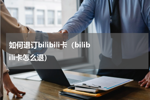 如何退订bilibili卡（bilibili卡怎么退）