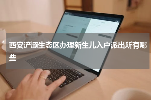西安浐灞生态区办理新生儿入户派出所有哪些