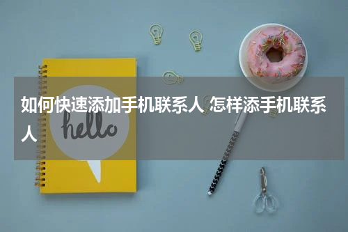 如何快速添加手机联系人 怎样添手机联系人