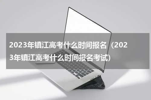 2023年镇江高考什么时间报名（2023年镇江高考什么时间报名考试）