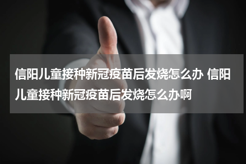 信阳儿童接种新冠疫苗后发烧怎么办 信阳儿童接种新冠疫苗后发烧怎么办啊