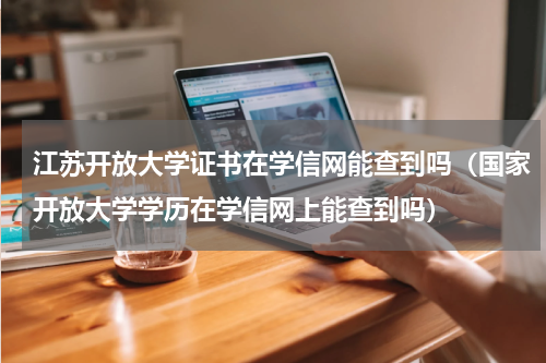 江苏开放大学证书在学信网能查到吗（国家开放大学学历在学信网上能查到吗）