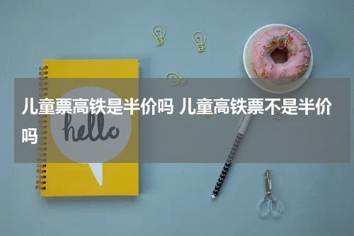 儿童票高铁是半价吗 儿童高铁票不是半价吗