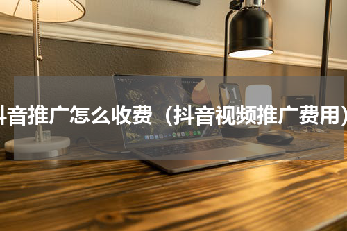 抖音推广怎么收费（抖音视频推广费用）