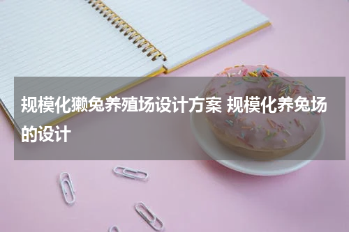 规模化獭兔养殖场设计方案 规模化养兔场的设计