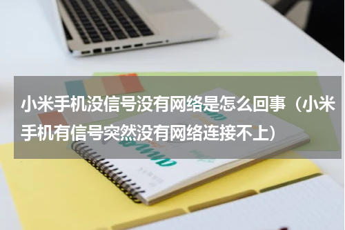 小米手机没信号没有网络是怎么回事（小米手机有信号突然没有网络连接不上）