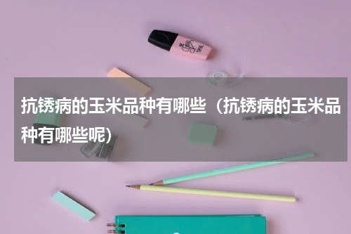 抗锈病的玉米品种有哪些（抗锈病的玉米品种有哪些呢）