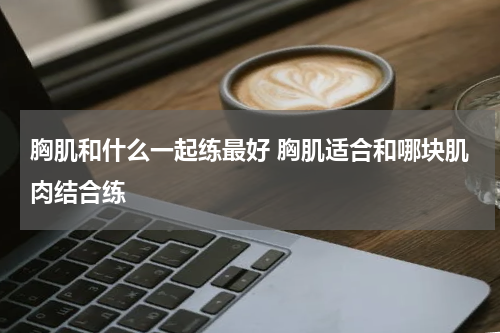 胸肌和什么一起练最好 胸肌适合和哪块肌肉结合练