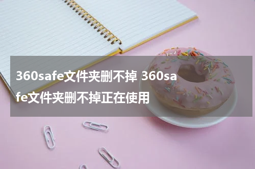 360safe文件夹删不掉 360safe文件夹删不掉正在使用
