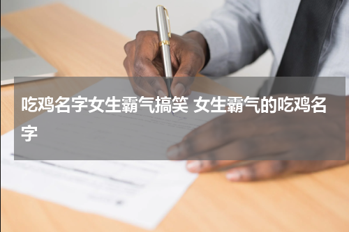 吃鸡名字女生霸气搞笑 女生霸气的吃鸡名字