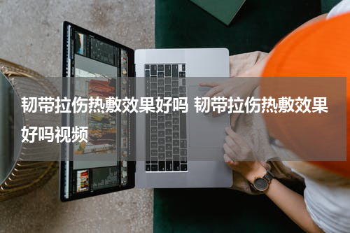 韧带拉伤热敷效果好吗 韧带拉伤热敷效果好吗视频