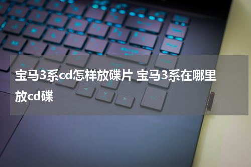 宝马3系cd怎样放碟片 宝马3系在哪里放cd碟