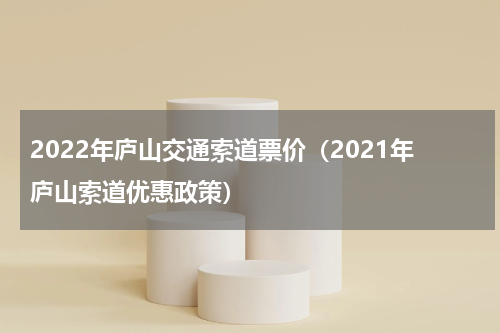 2022年庐山交通索道票价（2021年庐山索道优惠政策）