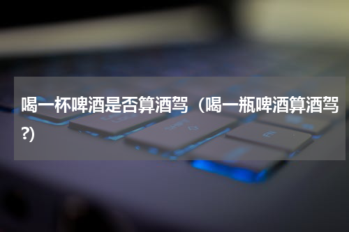 喝一杯啤酒是否算酒驾（喝一瓶啤酒算酒驾?）