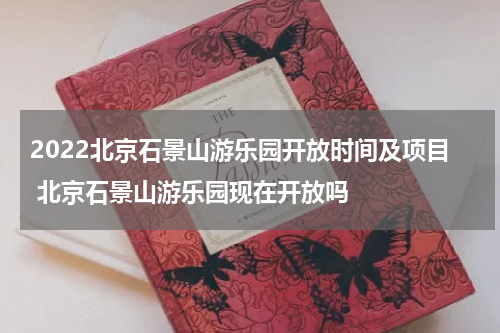 2022北京石景山游乐园开放时间及项目 北京石景山游乐园现在开放吗