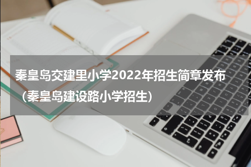 秦皇岛交建里小学2022年招生简章发布（秦皇岛建设路小学招生）