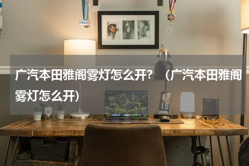 广汽本田雅阁雾灯怎么开？（广汽本田雅阁雾灯怎么开）