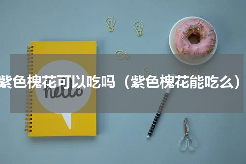 紫色槐花可以吃吗（紫色槐花能吃么）