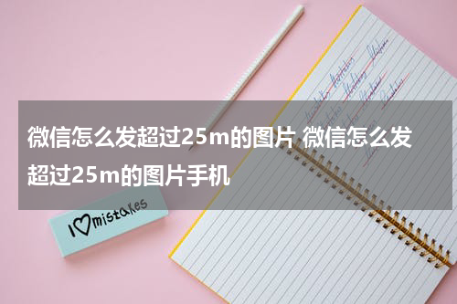 微信怎么发超过25m的图片 微信怎么发超过25m的图片手机