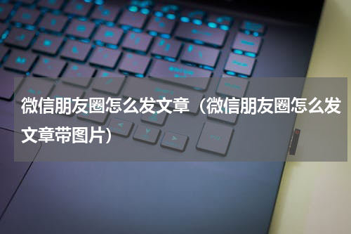 微信朋友圈怎么发文章（微信朋友圈怎么发文章带图片）