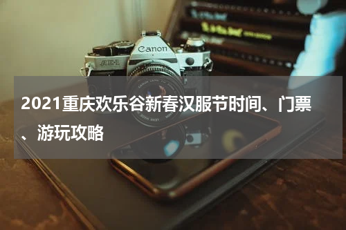 2021重庆欢乐谷新春汉服节时间、门票、游玩攻略