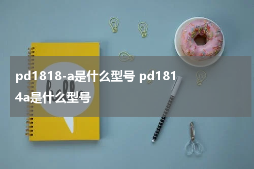 pd1818-a是什么型号 pd1814a是什么型号