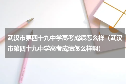 武汉市第四十九中学高考成绩怎么样（武汉市第四十九中学高考成绩怎么样啊）