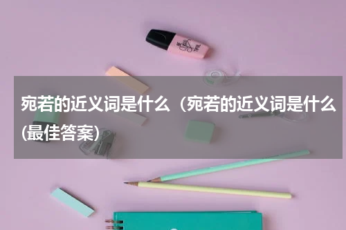 宛若的近义词是什么（宛若的近义词是什么(最佳答案）