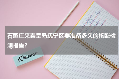 石家庄来秦皇岛抚宁区要准备多久的核酸检测报告？