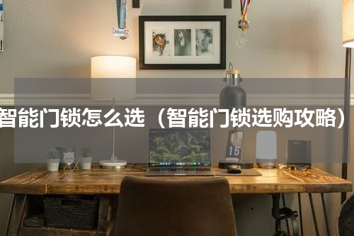 智能门锁怎么选（智能门锁选购攻略）