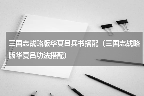 三国志战略版华夏吕兵书搭配（三国志战略版华夏吕功法搭配）