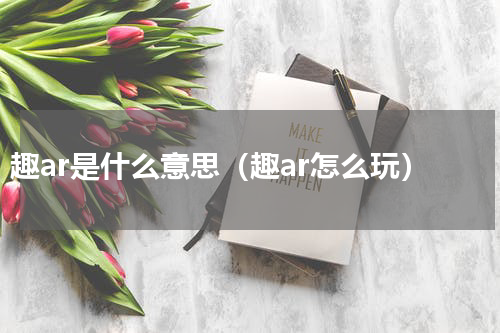 趣ar是什么意思（趣ar怎么玩）