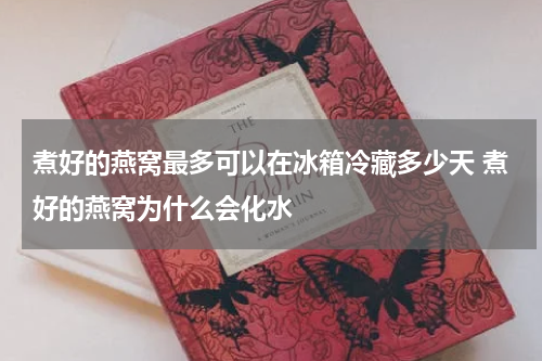 煮好的燕窝最多可以在冰箱冷藏多少天 煮好的燕窝为什么会化水