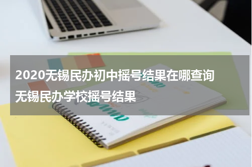 2020无锡民办初中摇号结果在哪查询 无锡民办学校摇号结果