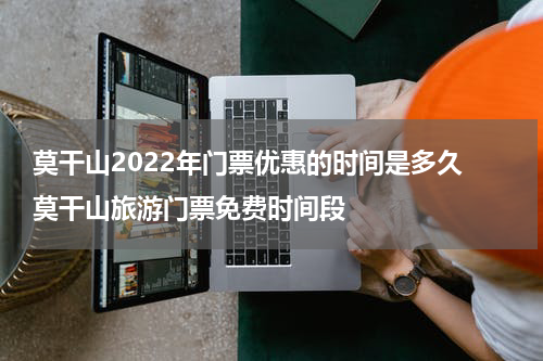 莫干山2022年门票优惠的时间是多久 莫干山旅游门票免费时间段