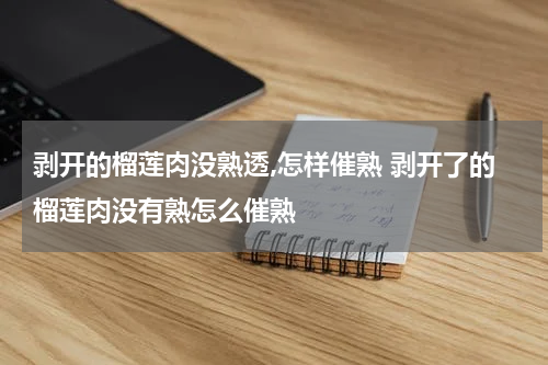 剥开的榴莲肉没熟透,怎样催熟 剥开了的榴莲肉没有熟怎么催熟