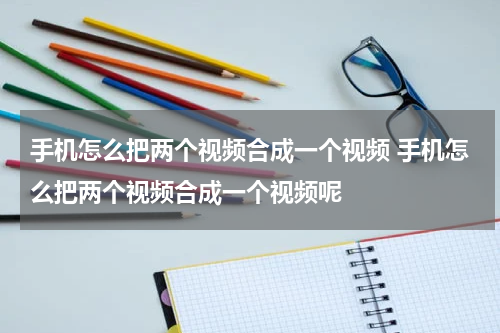 手机怎么把两个视频合成一个视频 手机怎么把两个视频合成一个视频呢