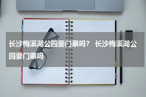 长沙梅溪湖公园要门票吗？ 长沙梅溪湖公园要门票吗