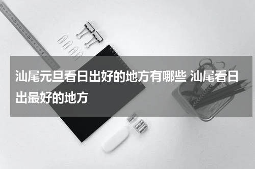 汕尾元旦看日出好的地方有哪些 汕尾看日出最好的地方