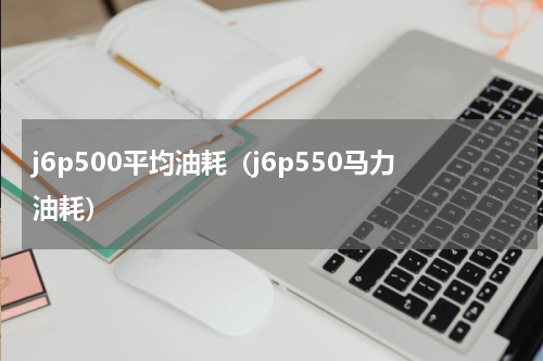 j6p500平均油耗（j6p550马力油耗）
