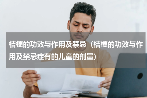 桔梗的功效与作用及禁忌（桔梗的功效与作用及禁忌症有的儿童的剂量）