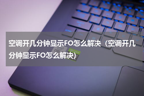 空调开几分钟显示FO怎么解决（空调开几分钟显示FO怎么解决）