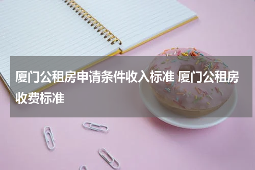 厦门公租房申请条件收入标准 厦门公租房收费标准
