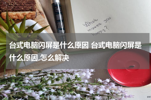 台式电脑闪屏是什么原因 台式电脑闪屏是什么原因,怎么解决