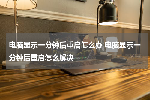 电脑显示一分钟后重启怎么办 电脑显示一分钟后重启怎么解决